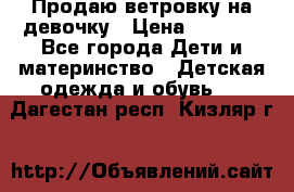 Продаю ветровку на девочку › Цена ­ 1 000 - Все города Дети и материнство » Детская одежда и обувь   . Дагестан респ.,Кизляр г.